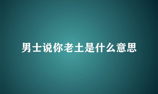 男士说你老土是什么意思