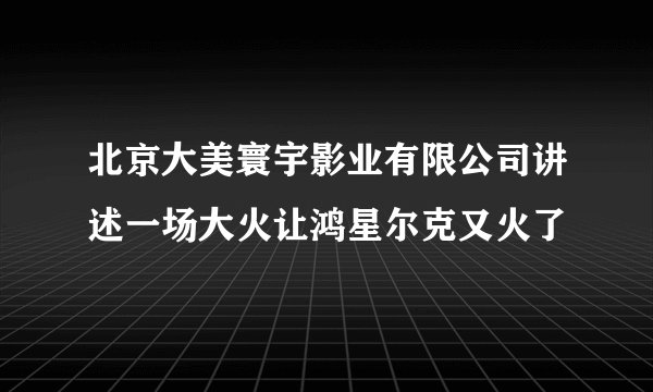 北京大美寰宇影业有限公司讲述一场大火让鸿星尔克又火了