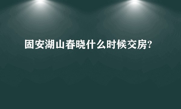固安湖山春晓什么时候交房?