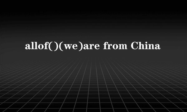 allof()(we)are from China