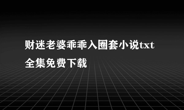 财迷老婆乖乖入圈套小说txt全集免费下载