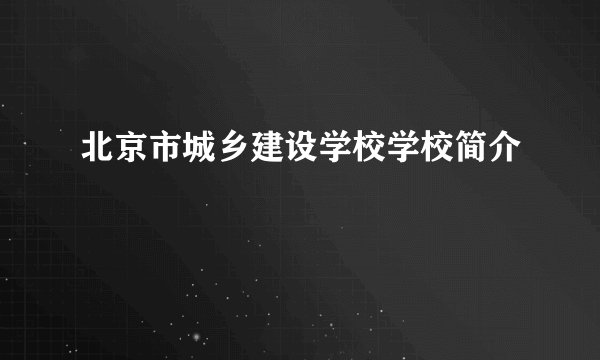 北京市城乡建设学校学校简介
