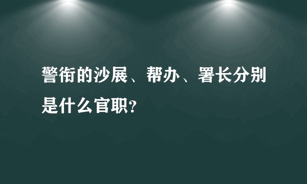 警衔的沙展、帮办、署长分别是什么官职？