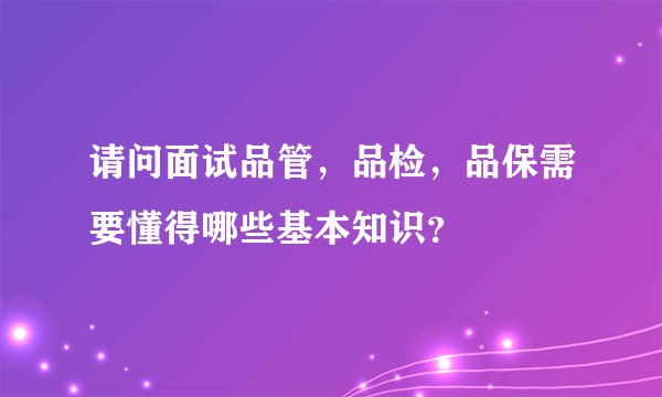 请问面试品管，品检，品保需要懂得哪些基本知识？