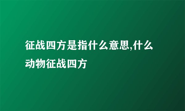 征战四方是指什么意思,什么动物征战四方