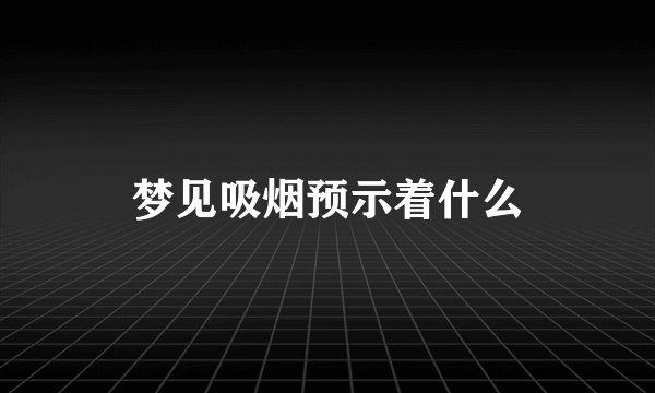 梦见吸烟预示着什么