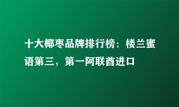 十大椰枣品牌排行榜：楼兰蜜语第三，第一阿联酋进口
