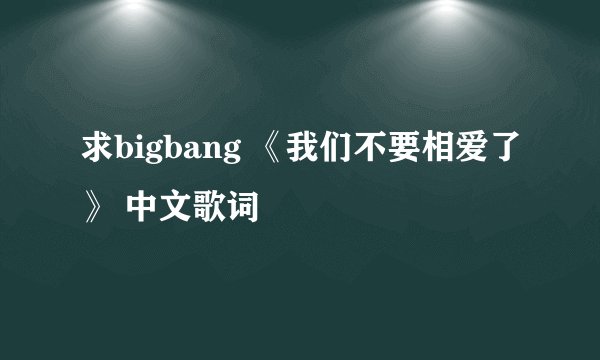 求bigbang 《我们不要相爱了》 中文歌词