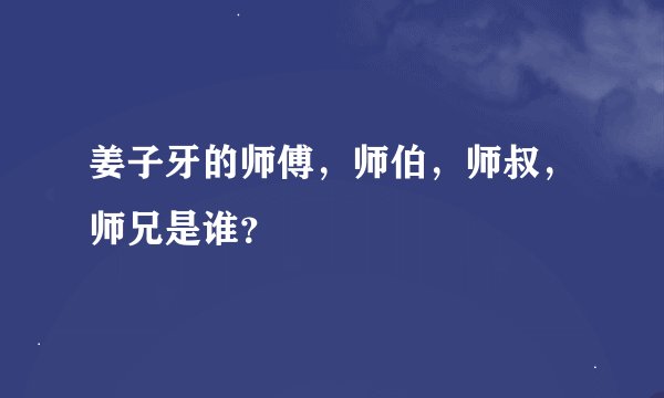姜子牙的师傅，师伯，师叔，师兄是谁？