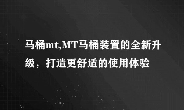 马桶mt,MT马桶装置的全新升级，打造更舒适的使用体验