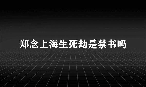 郑念上海生死劫是禁书吗