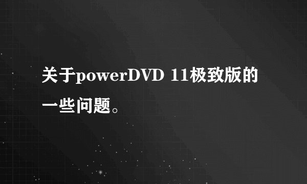 关于powerDVD 11极致版的一些问题。