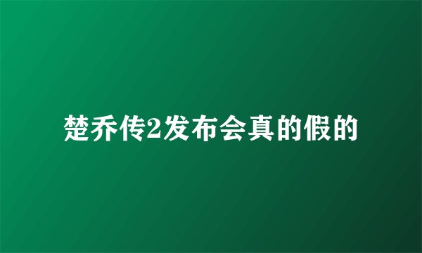 楚乔传2发布会真的假的