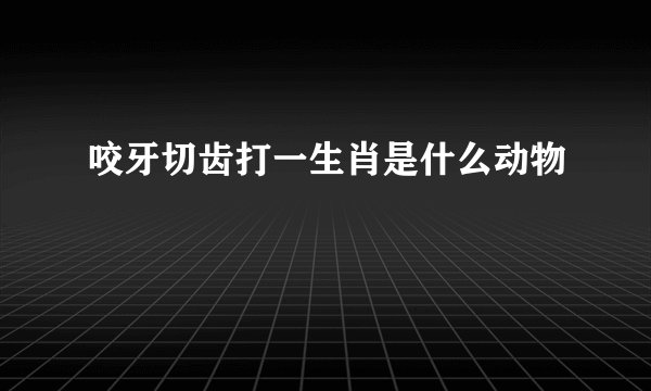 咬牙切齿打一生肖是什么动物