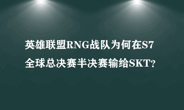 英雄联盟RNG战队为何在S7全球总决赛半决赛输给SKT？