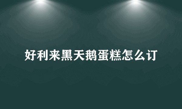 好利来黑天鹅蛋糕怎么订
