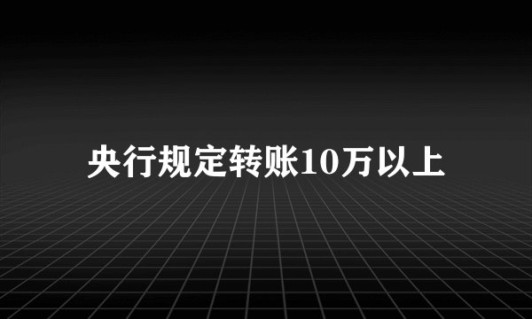 央行规定转账10万以上