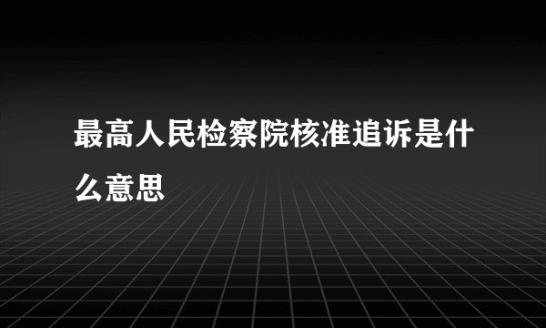 最高人民检察院核准追诉是什么意思