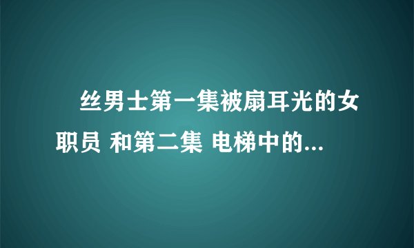 屌丝男士第一集被扇耳光的女职员 和第二集 电梯中的女职员是谁