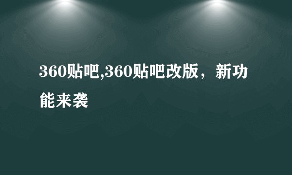 360贴吧,360贴吧改版，新功能来袭