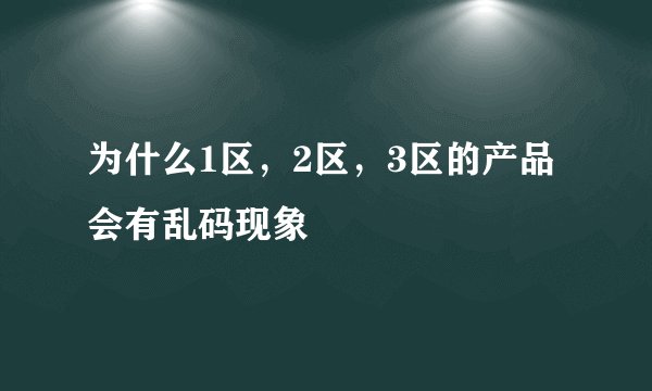 为什么1区，2区，3区的产品会有乱码现象