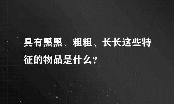 具有黑黑、粗粗、长长这些特征的物品是什么？