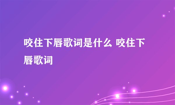 咬住下唇歌词是什么 咬住下唇歌词