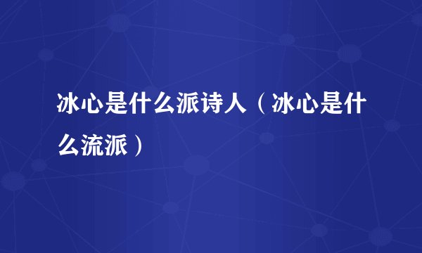 冰心是什么派诗人（冰心是什么流派）