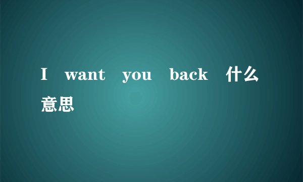 I want you back 什么意思