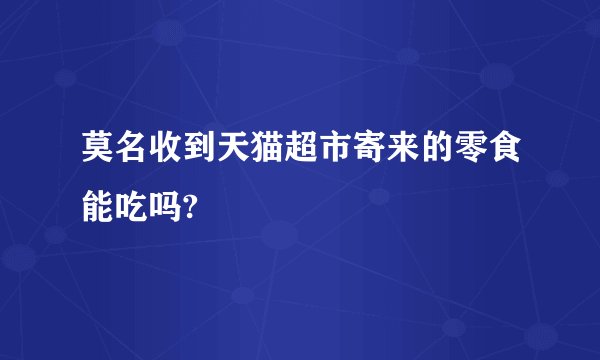 莫名收到天猫超市寄来的零食能吃吗?