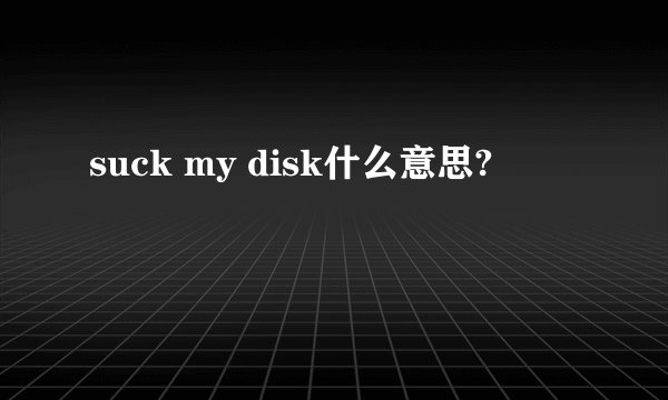 suck my disk什么意思?