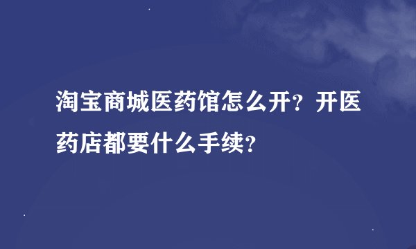 淘宝商城医药馆怎么开？开医药店都要什么手续？