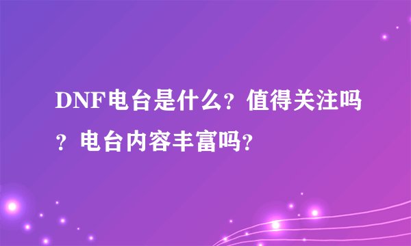 DNF电台是什么？值得关注吗？电台内容丰富吗？