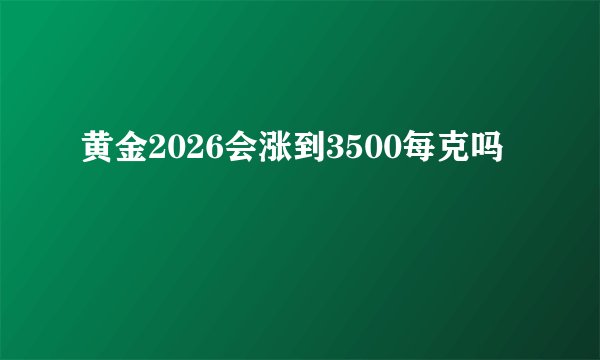 黄金2026会涨到3500每克吗