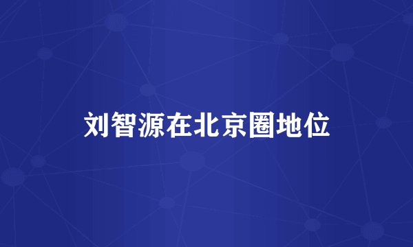 刘智源在北京圈地位