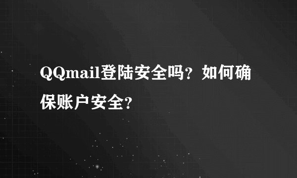 QQmail登陆安全吗？如何确保账户安全？