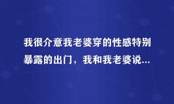 我很介意我老婆穿的性感特别暴露的出门，我和我老婆说过，但是她说我是太封建了？