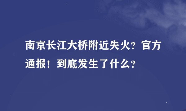 南京长江大桥附近失火？官方通报！到底发生了什么？