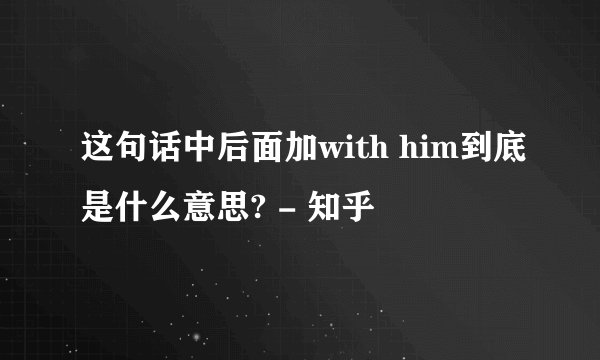 这句话中后面加with him到底是什么意思? - 知乎