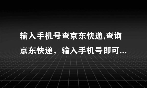 输入手机号查京东快递,查询京东快递，输入手机号即可 - 京东快递查询