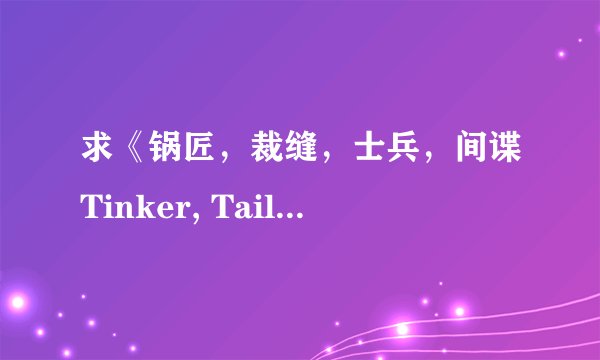 求《锅匠，裁缝，士兵，间谍Tinker, Tailor, Soldier, Spy（英国间谍） （谍影行动）》的具体剧情（求详细