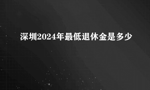 深圳2024年最低退休金是多少