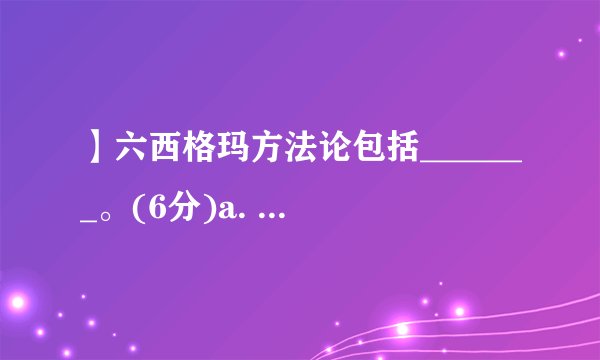 】六西格玛方法论包括_______。(6分)a. 过程改进方法dmaicb. 按3.4ppm质量水