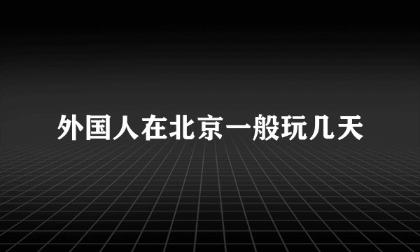 外国人在北京一般玩几天