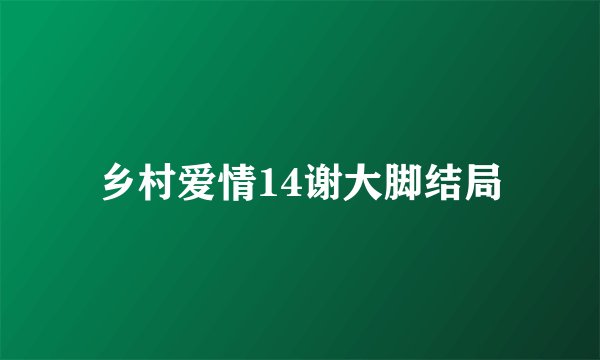 乡村爱情14谢大脚结局