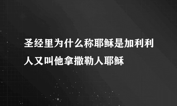 圣经里为什么称耶稣是加利利人又叫他拿撒勒人耶稣