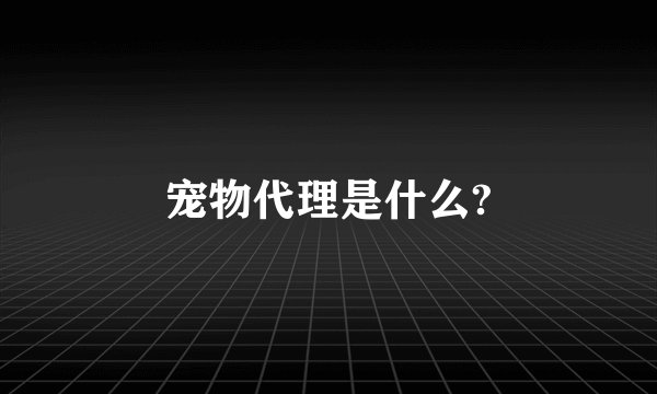 宠物代理是什么?