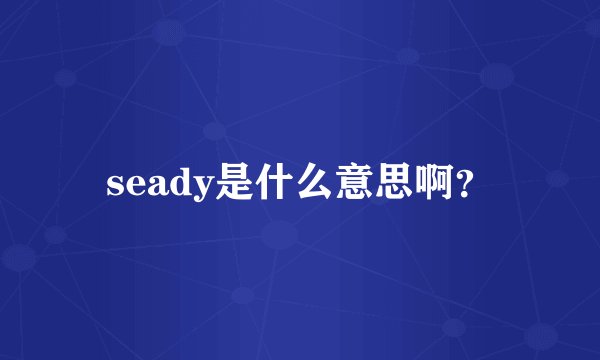 seady是什么意思啊？