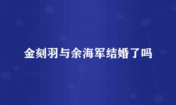 金刻羽与余海军结婚了吗