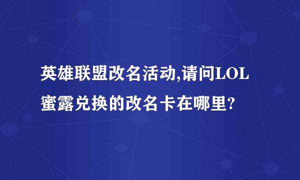 英雄联盟改名活动,请问LOL蜜露兑换的改名卡在哪里?
